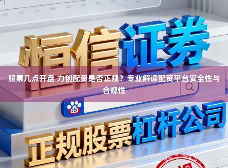 股票几点开盘 力创配资是否正规？专业解读配资平台安全性与合规性