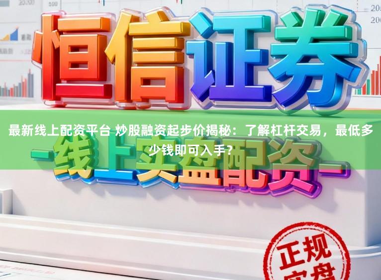 最新线上配资平台 炒股融资起步价揭秘：了解杠杆交易，最低多少钱即可入手？