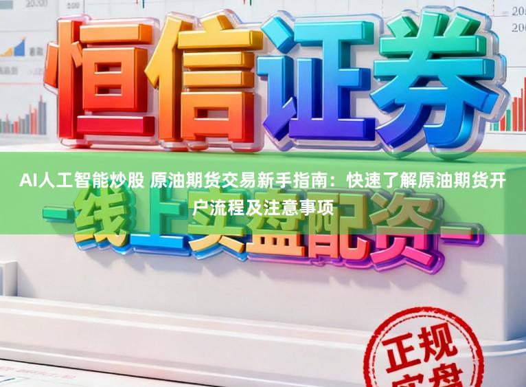 AI人工智能炒股 原油期货交易新手指南：快速了解原油期货开户流程及注意事项