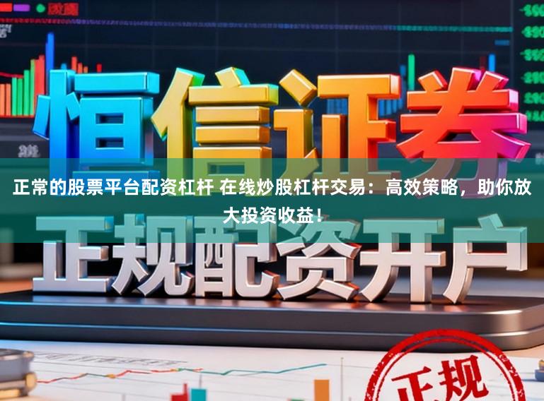 正常的股票平台配资杠杆 在线炒股杠杆交易：高效策略，助你放大投资收益！