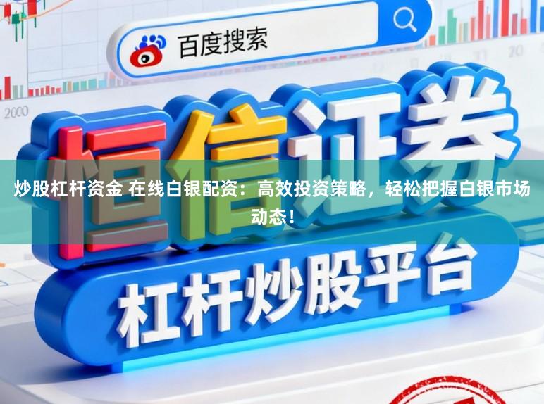 炒股杠杆资金 在线白银配资：高效投资策略，轻松把握白银市场动态！