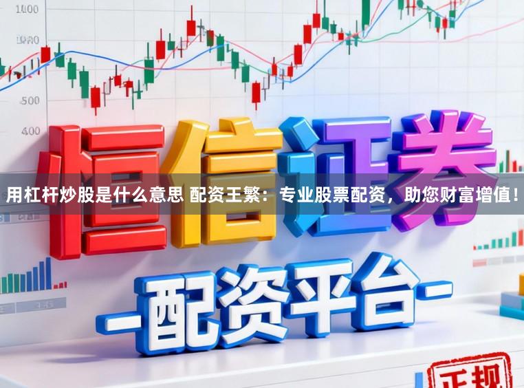 用杠杆炒股是什么意思 配资王繁：专业股票配资，助您财富增值！