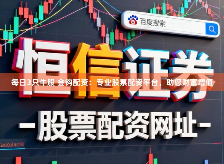 每日3只牛股 金钩配资：专业股票配资平台，助您财富增值