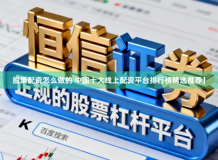 股票配资怎么做的 中国十大线上配资平台排行榜精选推荐】