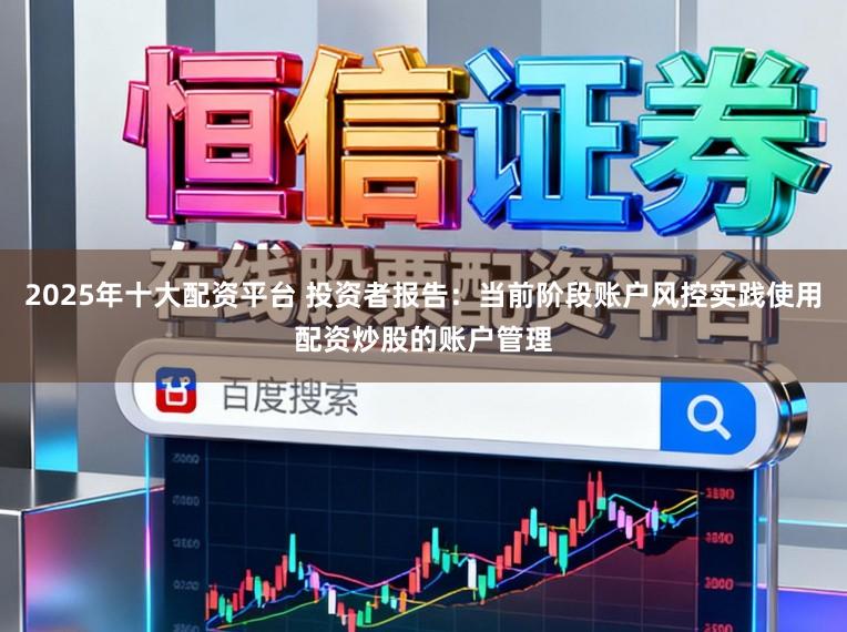 2025年十大配资平台 投资者报告：当前阶段账户风控实践使用配资炒股的账户管理