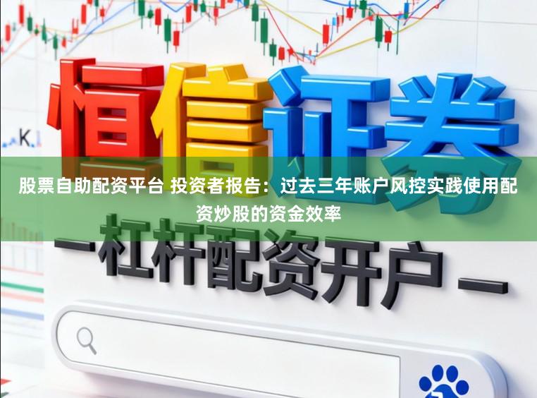 股票自助配资平台 投资者报告：过去三年账户风控实践使用配资炒股的资金效率