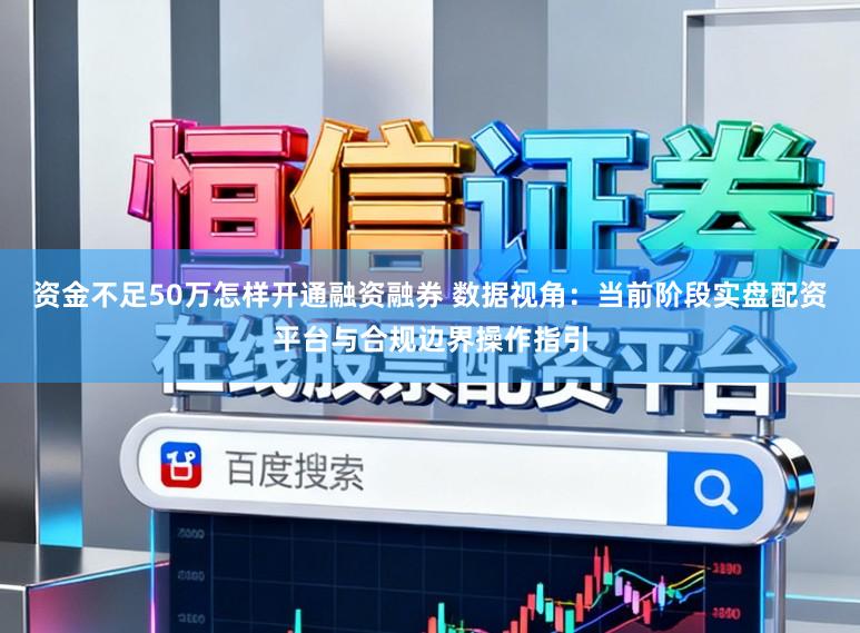 资金不足50万怎样开通融资融券 数据视角：当前阶段实盘配资平台与合规边界操作指引