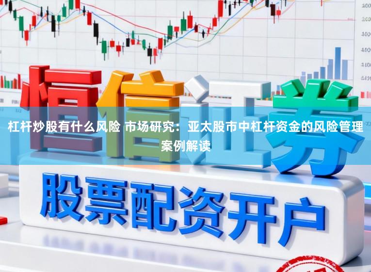杠杆炒股有什么风险 市场研究：亚太股市中杠杆资金的风险管理案例解读