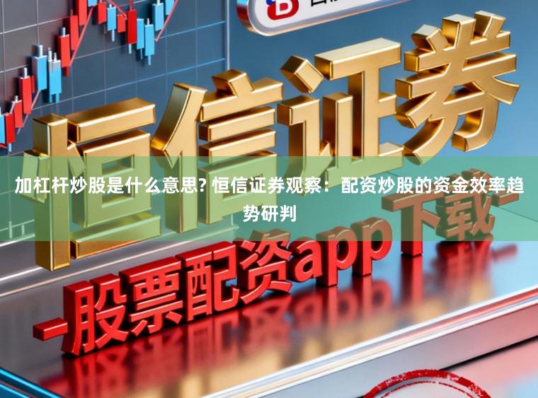 加杠杆炒股是什么意思? 恒信证券观察：配资炒股的资金效率趋势研判
