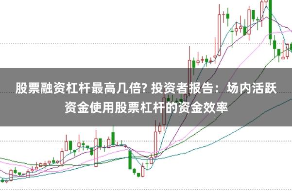 股票融资杠杆最高几倍? 投资者报告：场内活跃资金使用股票杠杆的资金效率