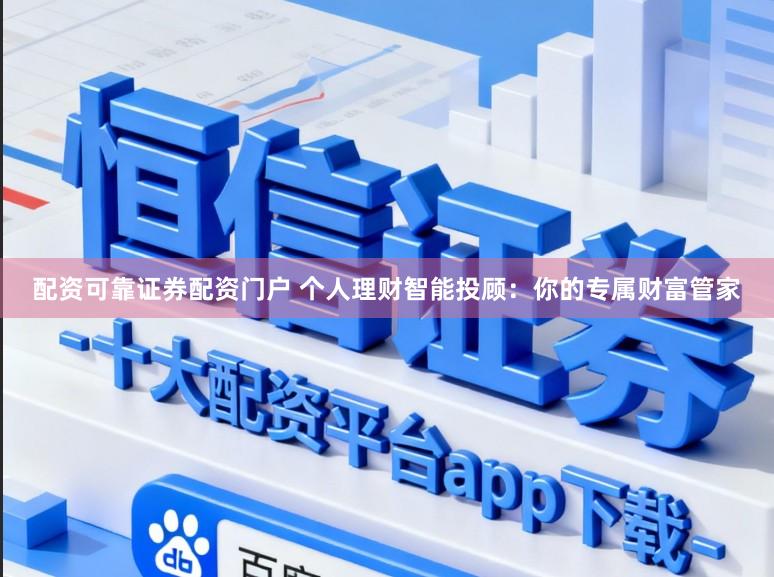 配资可靠证券配资门户 个人理财智能投顾：你的专属财富管家