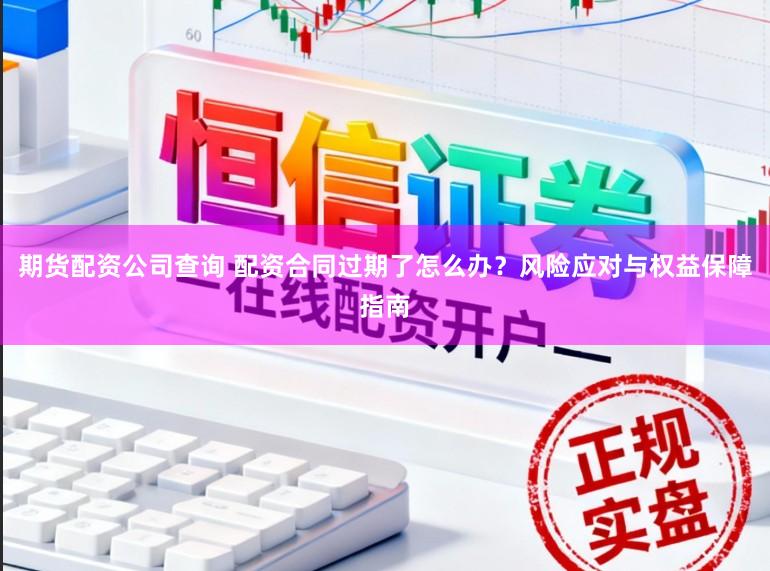 期货配资公司查询 配资合同过期了怎么办？风险应对与权益保障指南