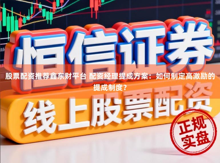 股票配资推荐鑫东财平台 配资经理提成方案：如何制定高激励的提成制度？