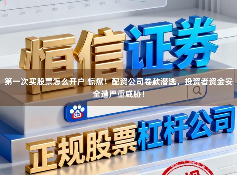 第一次买股票怎么开户 惊爆！配资公司卷款潜逃，投资者资金安全遭严重威胁！