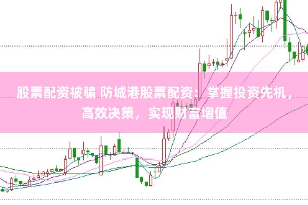 股票配资被骗 防城港股票配资：掌握投资先机，高效决策，实现财富增值