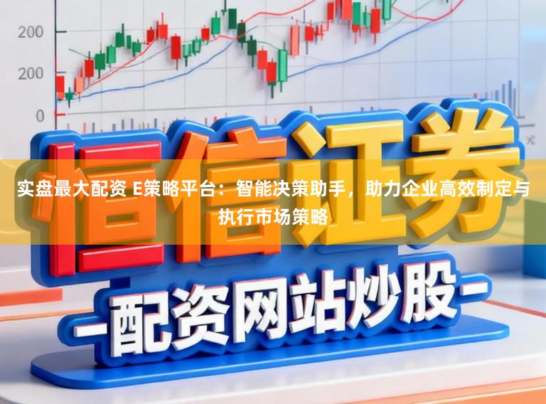 实盘最大配资 E策略平台：智能决策助手，助力企业高效制定与执行市场策略