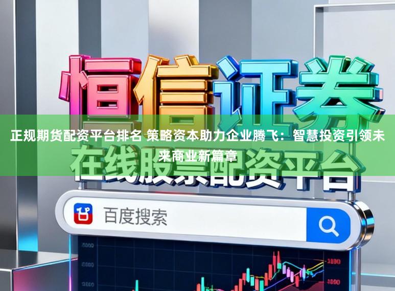 正规期货配资平台排名 策略资本助力企业腾飞：智慧投资引领未来商业新篇章