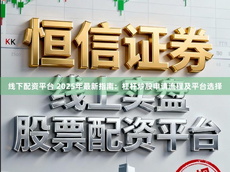 线下配资平台 2025年最新指南：杠杆炒股申请流程及平台选择