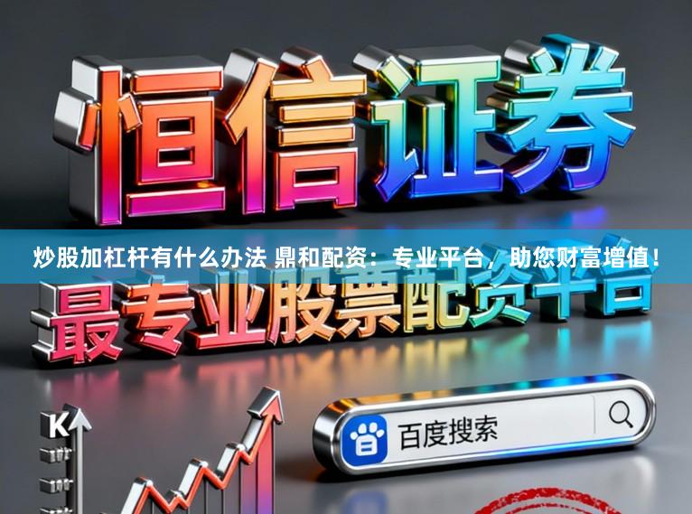 炒股加杠杆有什么办法 鼎和配资：专业平台，助您财富增值！