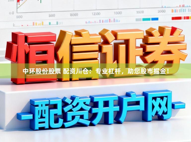 中环股份股票 配资川仓：专业杠杆，助您股市掘金！