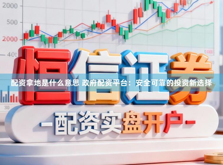 配资拿地是什么意思 政府配资平台：安全可靠的投资新选择