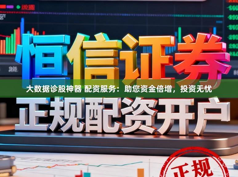 大数据诊股神器 配资服务：助您资金倍增，投资无忧