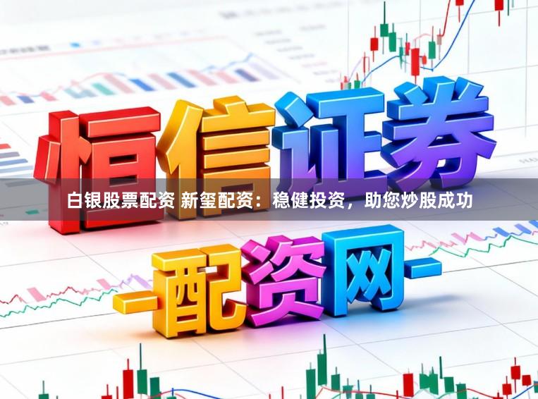 白银股票配资 新玺配资：稳健投资，助您炒股成功