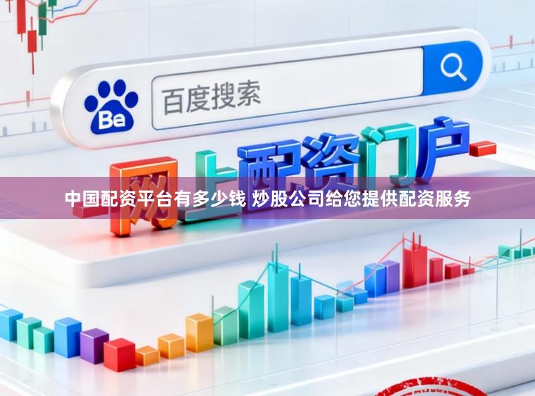 中国配资平台有多少钱 炒股公司给您提供配资服务