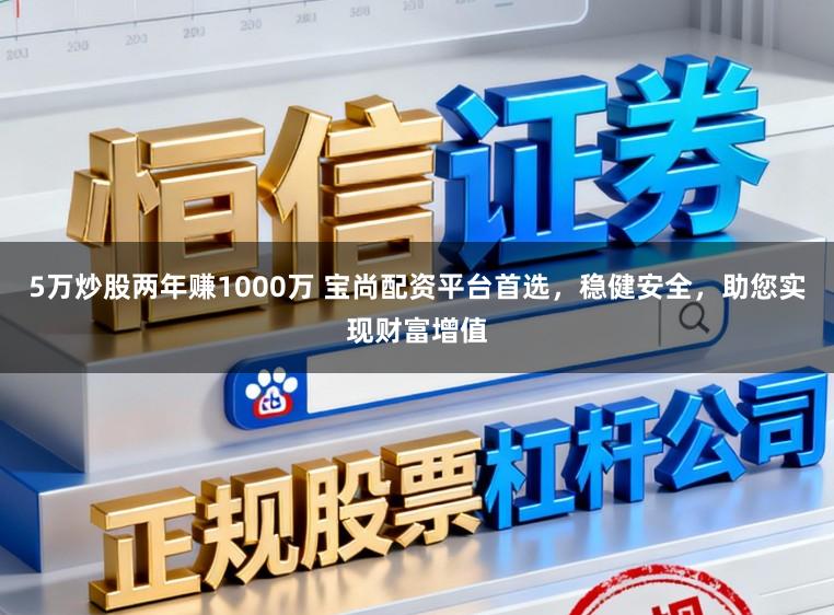 5万炒股两年赚1000万 宝尚配资平台首选，稳健安全，助您实现财富增值
