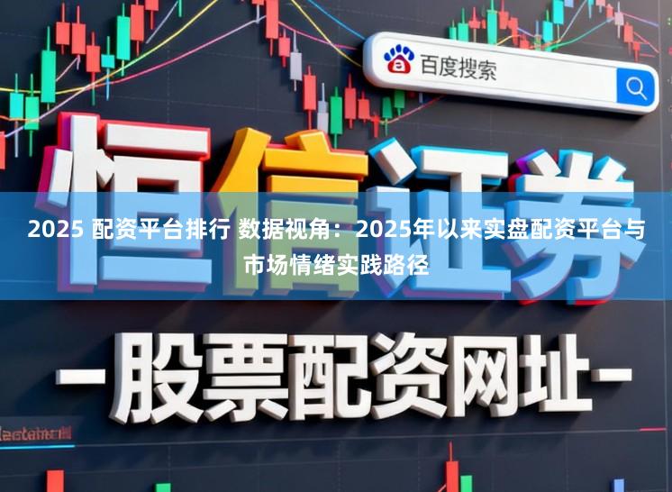 2025 配资平台排行 数据视角：2025年以来实盘配资平台与市场情绪实践路径