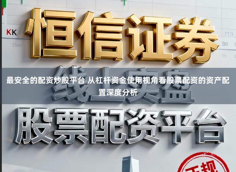 最安全的配资炒股平台 从杠杆资金使用视角看股票配资的资产配置深度分析
