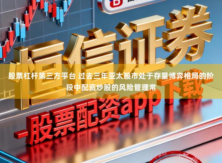 股票杠杆第三方平台 过去三年亚太股市处于存量博弈格局的阶段中配资炒股的风险管理常