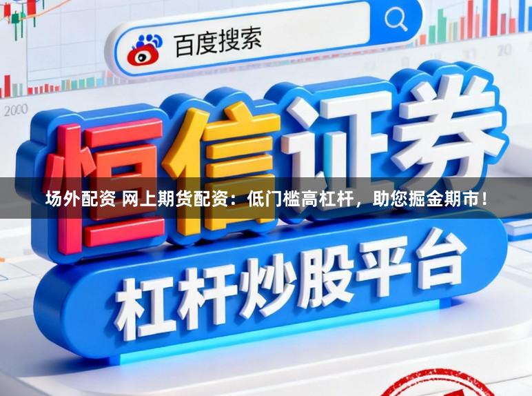 场外配资 网上期货配资：低门槛高杠杆，助您掘金期市！