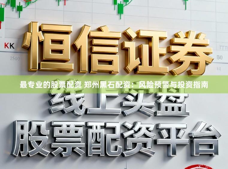 最专业的股票配资 郑州黑石配资：风险预警与投资指南
