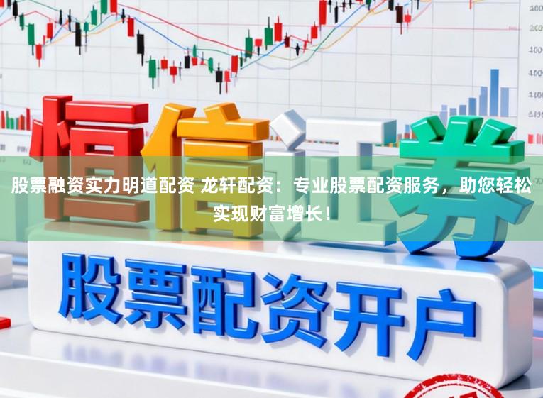 股票融资实力明道配资 龙轩配资：专业股票配资服务，助您轻松实现财富增长！