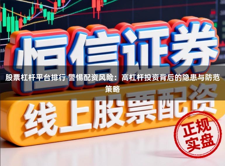 股票杠杆平台排行 警惕配资风险：高杠杆投资背后的隐患与防范策略