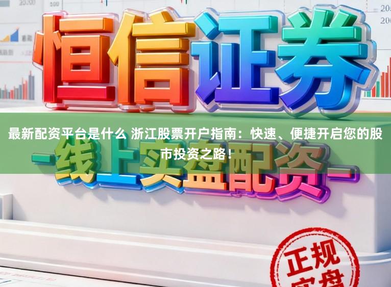 最新配资平台是什么 浙江股票开户指南：快速、便捷开启您的股市投资之路！