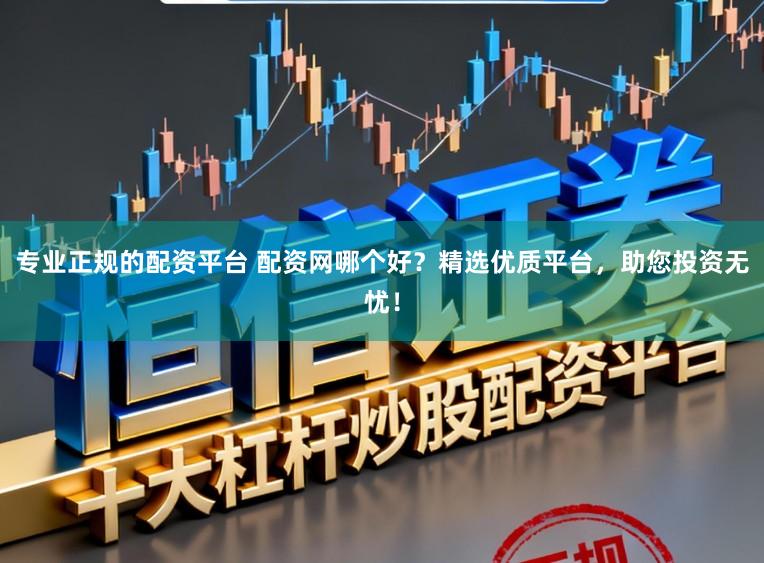 专业正规的配资平台 配资网哪个好？精选优质平台，助您投资无忧！