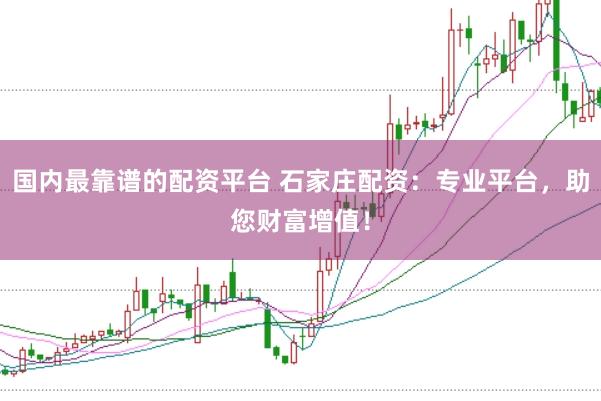 国内最靠谱的配资平台 石家庄配资：专业平台，助您财富增值！