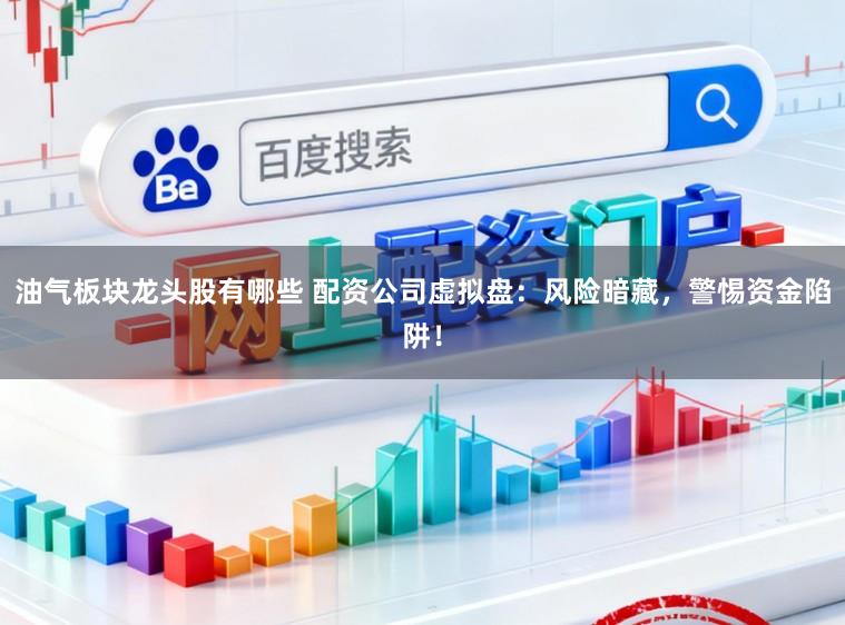 油气板块龙头股有哪些 配资公司虚拟盘：风险暗藏，警惕资金陷阱！