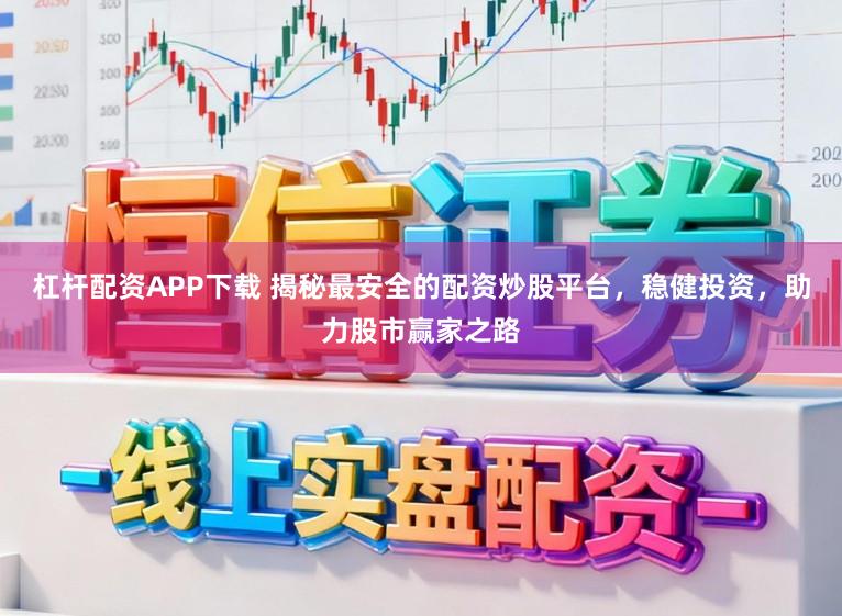 杠杆配资APP下载 揭秘最安全的配资炒股平台，稳健投资，助力股市赢家之路