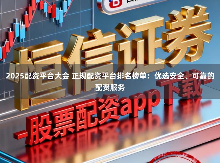 2025配资平台大会 正规配资平台排名榜单：优选安全、可靠的配资服务