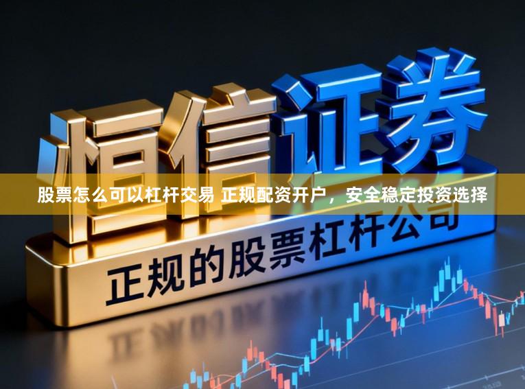 股票怎么可以杠杆交易 正规配资开户，安全稳定投资选择