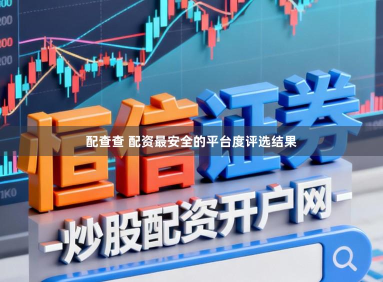 配查查 配资最安全的平台度评选结果