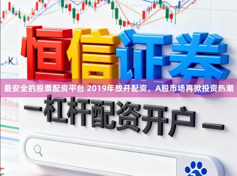 最安全的股票配资平台 2019年放开配资，A股市场再掀投资热潮