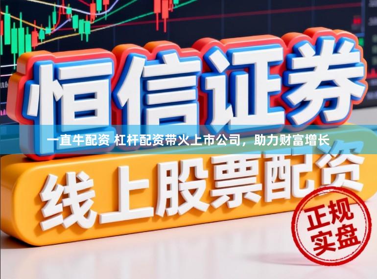 一直牛配资 杠杆配资带火上市公司，助力财富增长