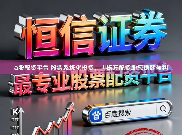 a股配资平台 股票系统化投资，刂杨方配资助您稳健盈利