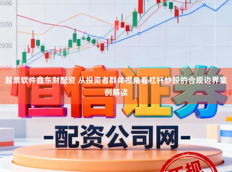 股票软件鑫东财配资 从投资者群体视角看杠杆炒股的合规边界案例解读