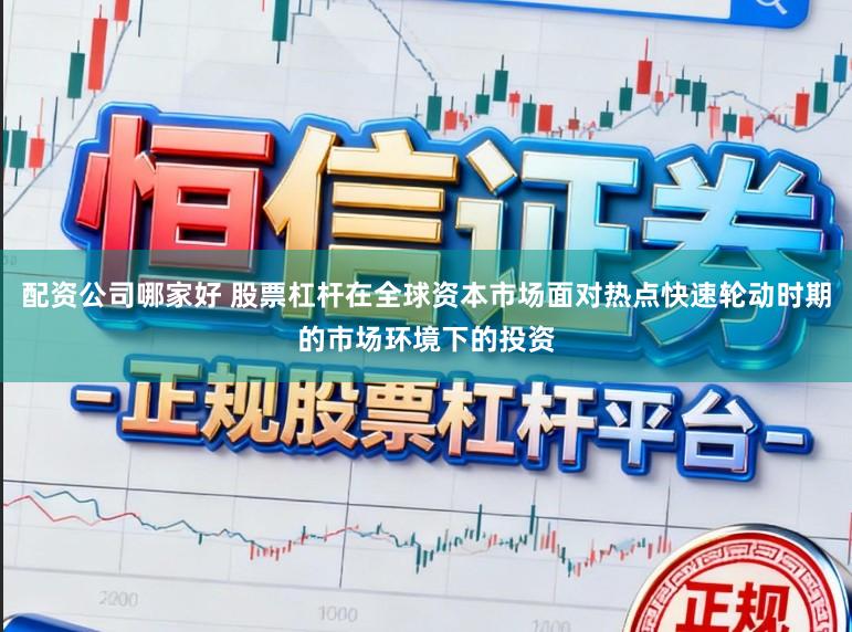 配资公司哪家好 股票杠杆在全球资本市场面对热点快速轮动时期的市场环境下的投资