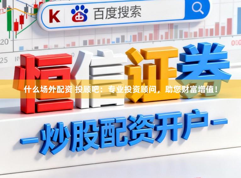 什么场外配资 投顾吧：专业投资顾问，助您财富增值！